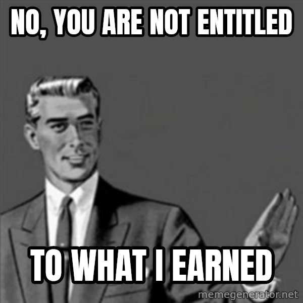 Correction Guy meme: No, you are not entitled / to what I earned