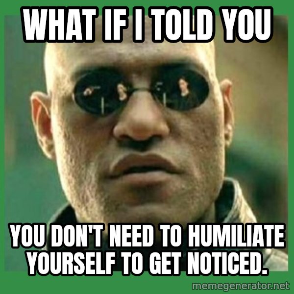 Matrix Morpheus meme: What if I told you / you don't need to humiliate yourself to get noticed.
