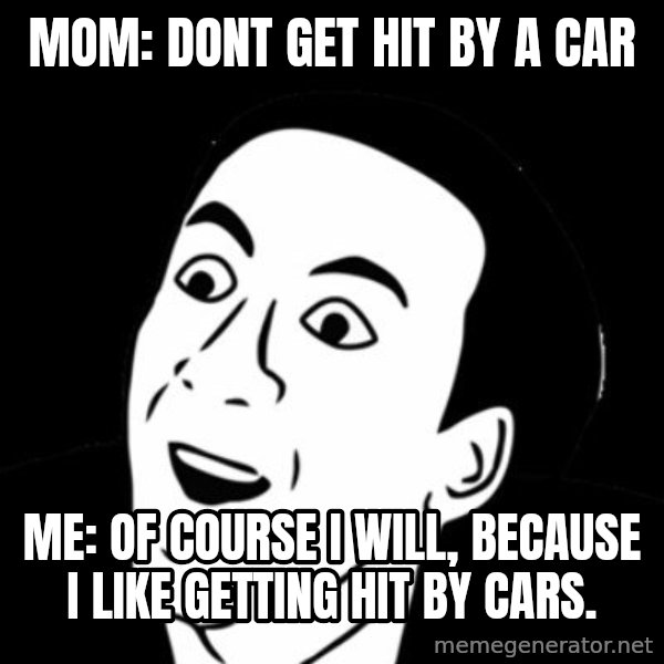 you don't say meme meme: Mom: Dont get hit by a car / Me: Of course I will, because I like getting hit by cars.