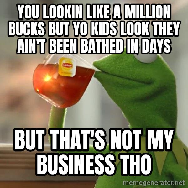 Kermit The Frog Drinking Tea meme: You lookin like a million bucks but yo kids look they ain't been bathed in days / But that's not my business tho