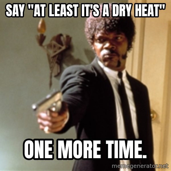 Samuel L Jackson meme: Say "At least it's a dry heat" / One more time.