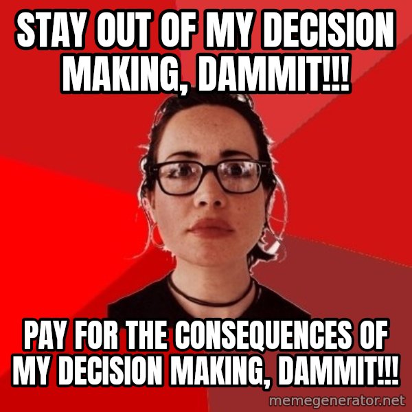 Liberal Douche Garofalo meme: STAY OUT OF MY DECISION MAKING, DAMMIT!!! / PAY FOR THE CONSEQUENCES OF MY DECISION MAKING, DAMMIT!!!
