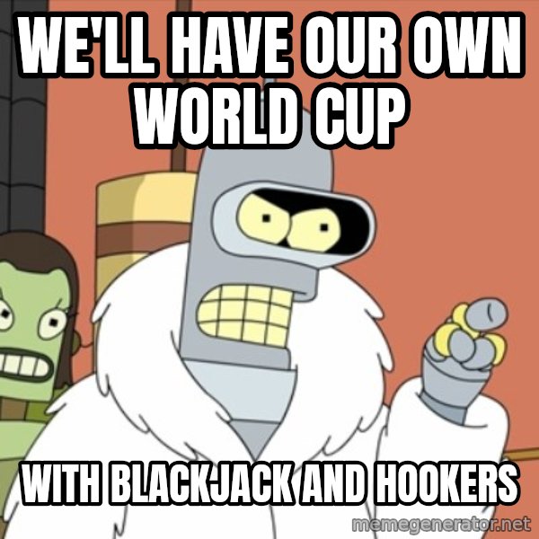 bender blackjack and hookers meme: WE'LL HAVE OUR OWN WORLD CUP / WITH BLACKJACK AND HOOKERS