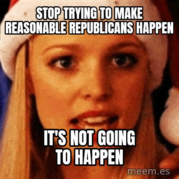 trying to make fetch happen  meme: stop trying to make reasonable republicans happen / it's not going to happen