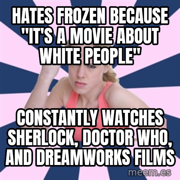 Social Justice Sally meme: Hates Frozen because "it's a movie about white people" / Constantly watches Sherlock, Doctor Who, and dreamworks films