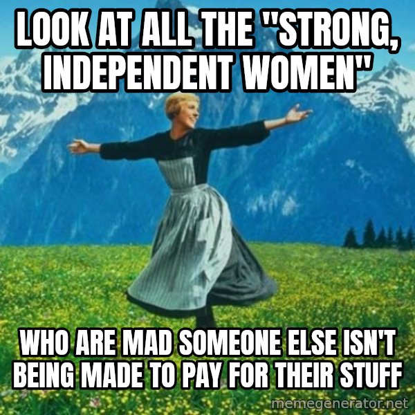 Look at All the Fucks I Give meme: Look at all the "strong, independent women" / Who are mad someone else isn't being made to pay for their stuff