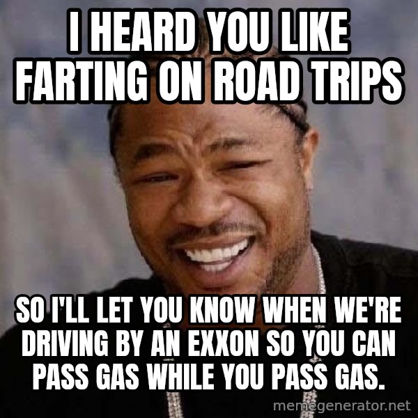 Yo Dawg meme: I heard you like farting on road trips / so i'll let you know when we're driving by an exxon so you can pass gas while you pass gas.