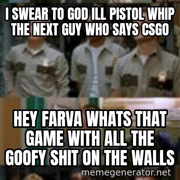 Super Troopers Shenanigans meme: I swear to god ill pistol whip the next guy who says csgo / hey farva whats that game with all the goofy shit on the walls