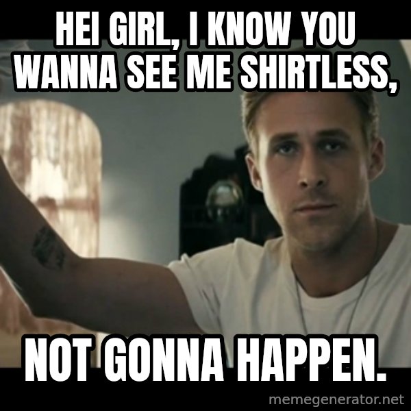 ryan gosling hey girl meme: hei girl, i know you wanna see me shirtless, / not gonna happen.