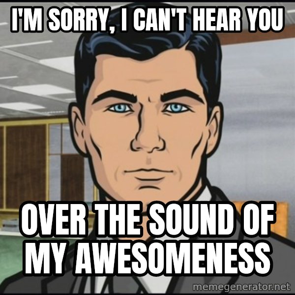 Archer meme: i'm sorry, i can't hear you / over the sound of my awesomeness