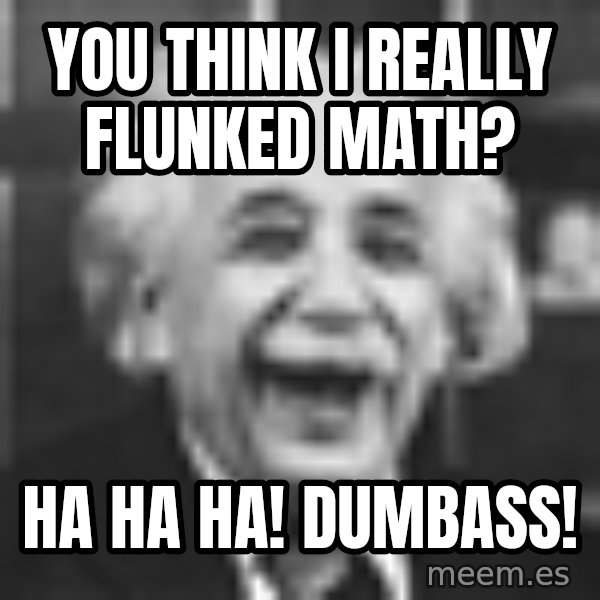 Einstein Laugh meme: You think i really flunked math? / Ha ha ha! Dumbass!