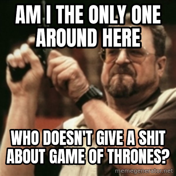Walter Sobchak with gun meme: Am I the only one around here / who doesn't give a shit about game of thrones?
