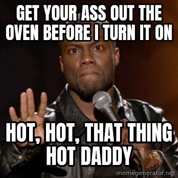 Kevin Hart meme: get your ass out the oven before I turn it on / hot, hot, that thing hot daddy