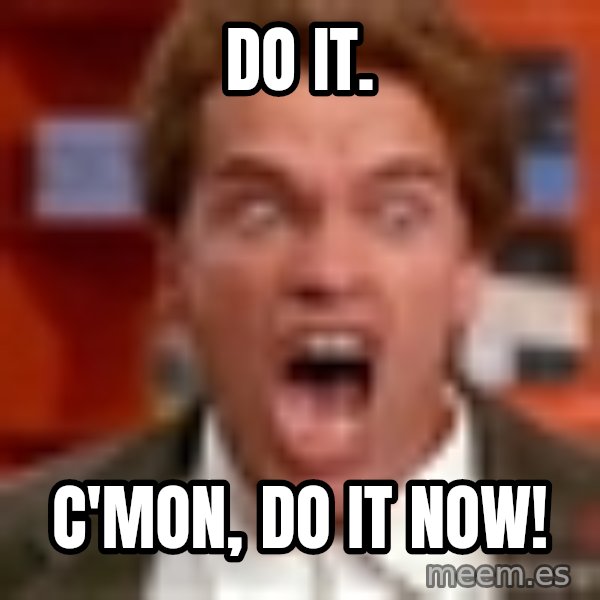 Arnold Schwarzenegger Yelling meme: Do it. / C'mon, Do it now!