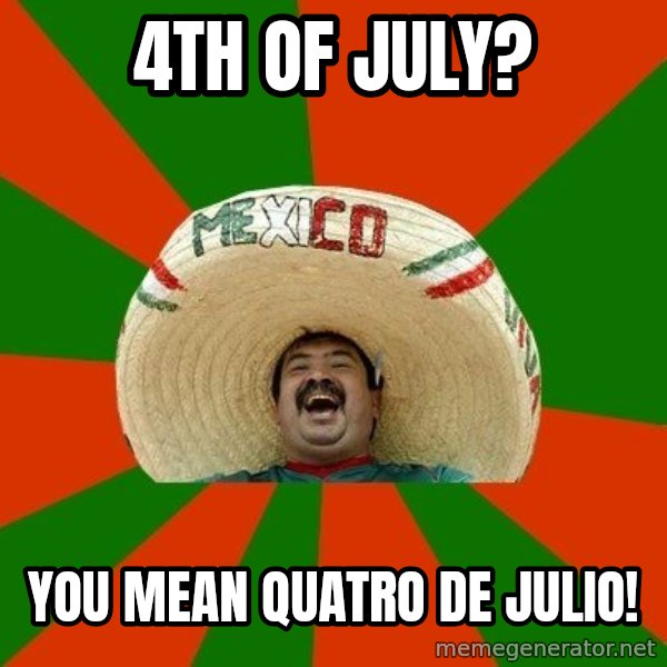 Successful Mexican meme: 4th of july? / you mean quatro de julio!