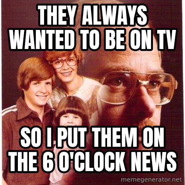 Vengeance Dad meme: they always wanted to be on tv / so i put them on the 6 o'clock news
