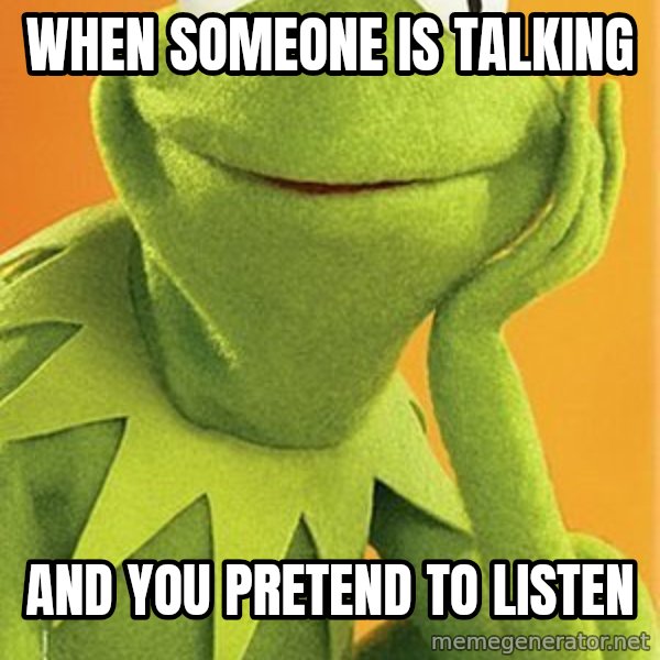 Kermit the frog meme: When someone is talking / And you pretend to listen