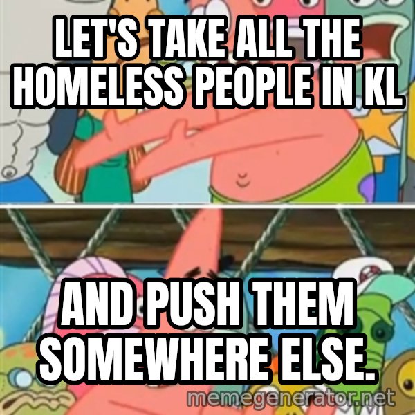 Patrick Star Move meme: lET'S TAKE ALL THE HOMELESS PEOPLE IN KL / AND PUSH THEM SOMEWHERE ELSE.