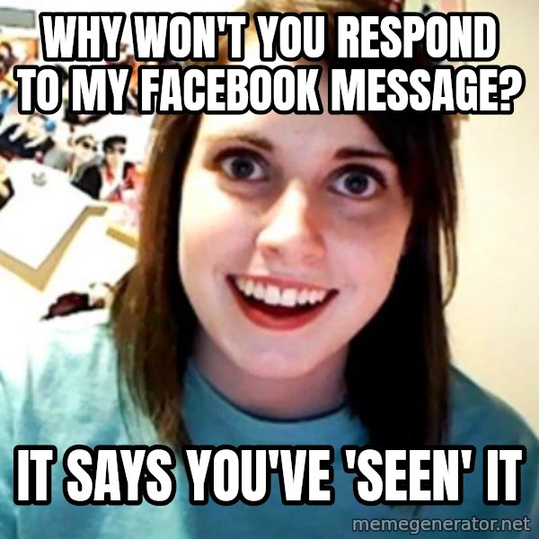 Overly Obsessed Girlfriend meme: why won't you respond to my facebook message? / it says you've 'seen' it