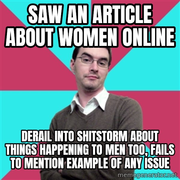 Privilege Denying Dude meme: Saw an article about women online / Derail into shitstorm about things happening to men too, fails to mention example of any issue