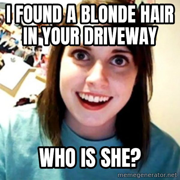 Overly Obsessed Girlfriend meme: I found a blonde hair in your driveway / who is she?
