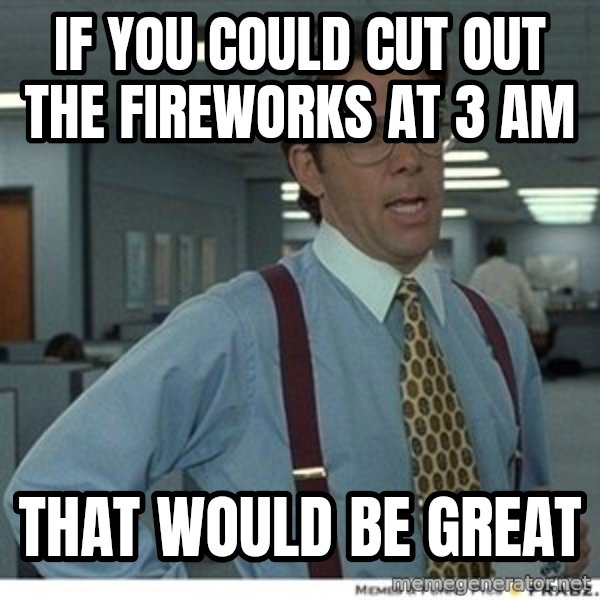 That would be great meme: if you could cut out the fireworks at 3 AM / that would be great