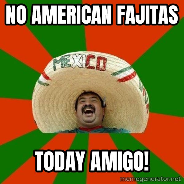 Successful Mexican meme: no american fajitas / today amigo!