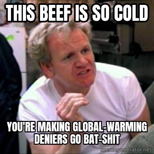 Gordon Ramsay meme: this beef is so cold / you're making global-warming deniers go bat-shit