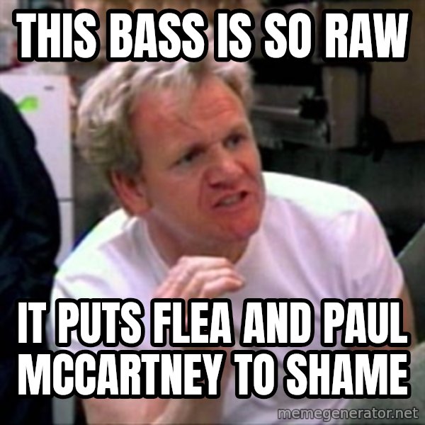 Gordon Ramsay meme: this bass is so raw / it puts flea and paul mccartney to shame