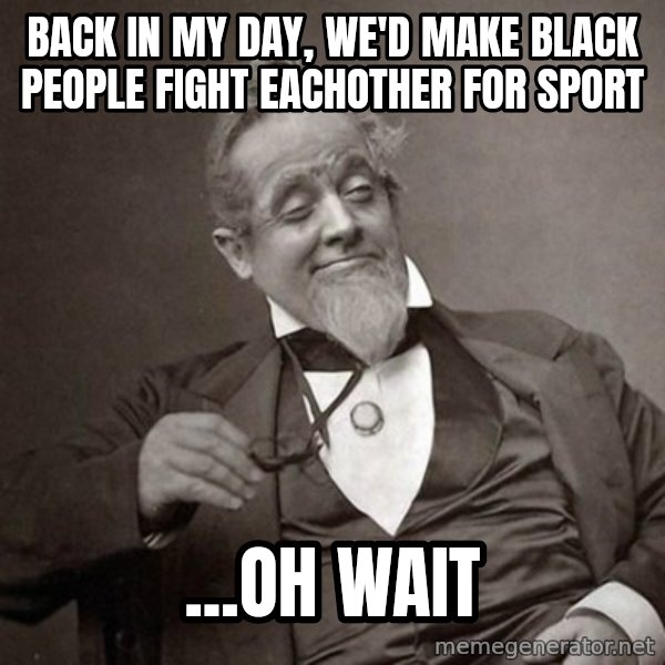 1889 [10] guy meme: back in my day, we'd make black people fight eachother for sport / ...oh wait