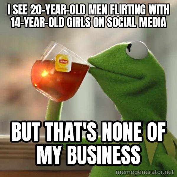 Kermit The Frog Drinking Tea meme: i see 20-year-old men flirting with 14-year-old girls on social media / but that's none of my business