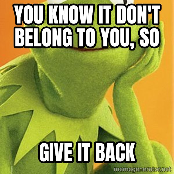 Kermit the frog meme: you know it don't belong to you, so / give it back