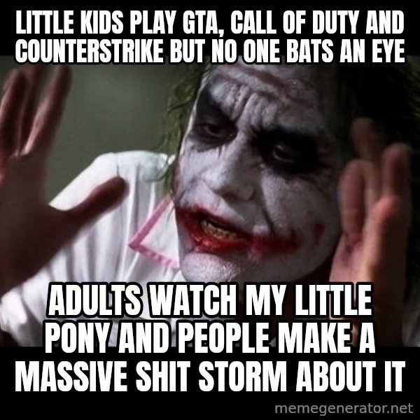 joker mind loss meme: Little kids play GTA, Call of Duty and counterstrike but no one bats an eye / Adults watch My little pony and people make a massive shit storm about it