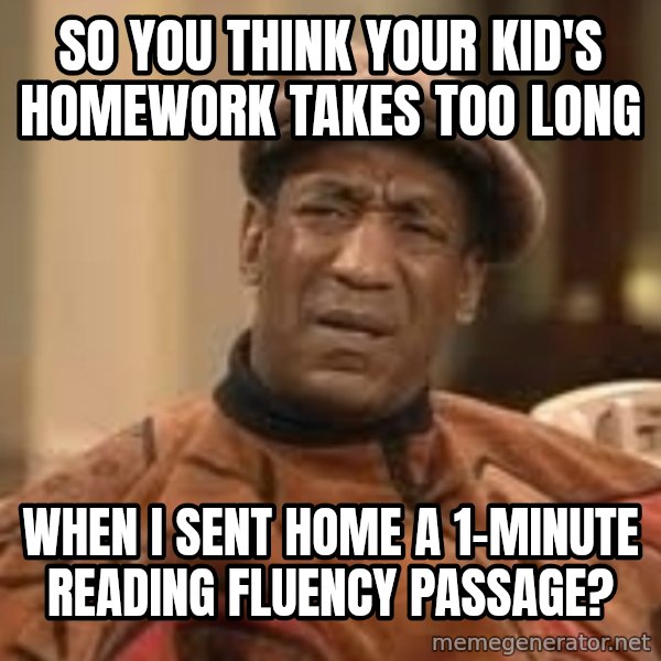 Confused Bill Cosby  meme: so you think your kid's homework takes too long / when I sent home a 1-minute reading fluency passage?