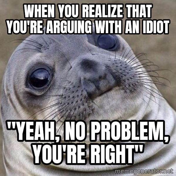 Awkward Seal meme: when you realize that you're arguing with an idiot / "yeah, no problem, you're right"