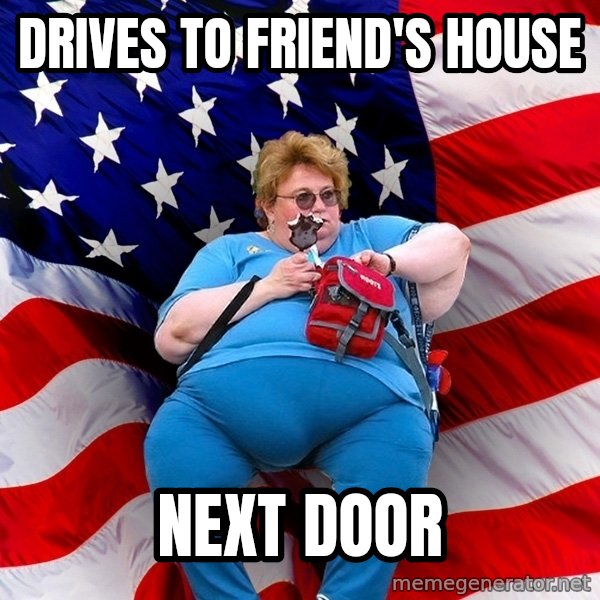 Obese American meme: drives to friend's house / next door