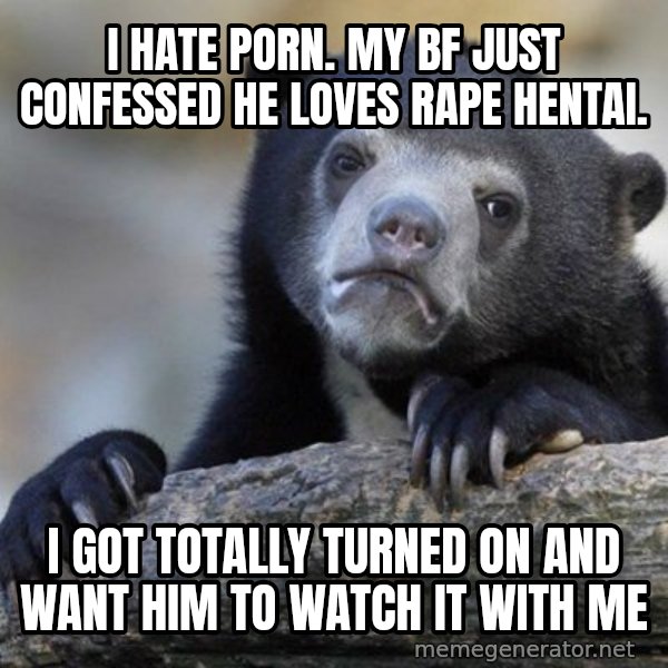 Confession Bear meme: I hate porn. My bf just confessed he loves rape hentai. / I got totally turned on and want him to watch it with me