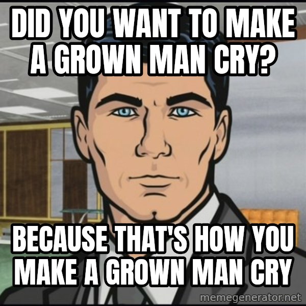 Archer meme: Did you want to make a grown man cry? / Because that's how you make a grown man cry