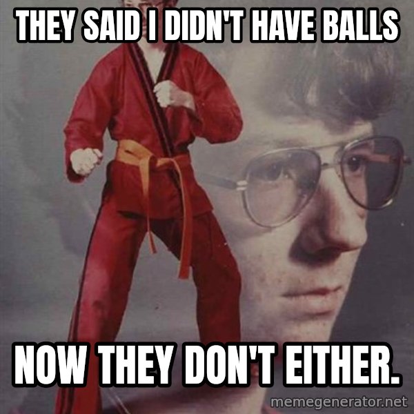 PTSD Karate Kyle meme: they said i didn't have balls / now they don't either.