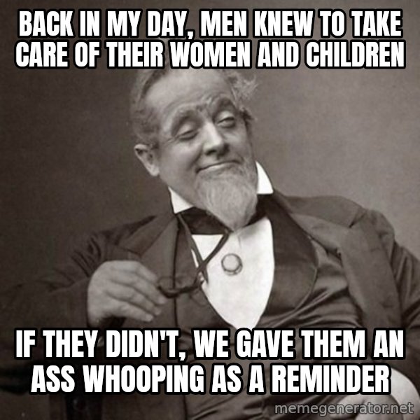 1889 [10] guy meme: back in my day, men knew to take care of their women and children / if they didn't,  we gave them an ass whooping as a reminder