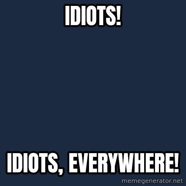 X, X Everywhere  meme: Idiots! / Idiots, Everywhere!