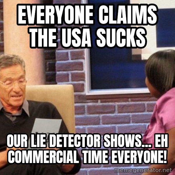 Maury Lie Detector meme: eVERYONE CLAIMS THE USA SUCKS / OUR LIE DETECTOR SHOWS... EH COMMERCIAL TIME everyone!