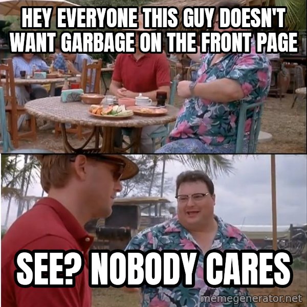 See? Nobody Cares meme: Hey everyone this guy doesn't want garbage on the front page / SEE? NObodY CARES