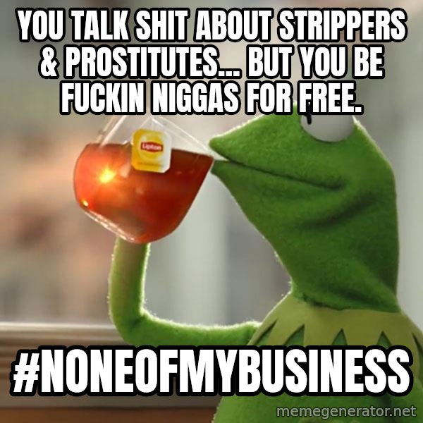 Kermit The Frog Drinking Tea meme: You talk shit about strippers & prostitutes... But you be fuckin niggas for free. / #NoneOfMyBusiness