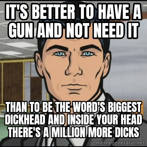 Archer meme: it's better to have a gun and not need it / than to be the word's biggest dickhead and inside your head there's a million more dicks