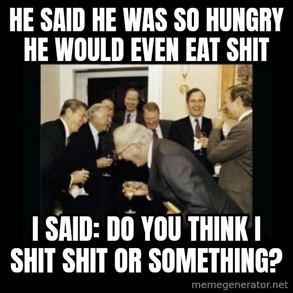 Rich Men Laughing meme: HE SAID HE WAS SO HUNGRY HE WOULD EVEN EAT SHIT / i SAID: dO YOU THINK I SHIT SHIT OR SOMETHING?