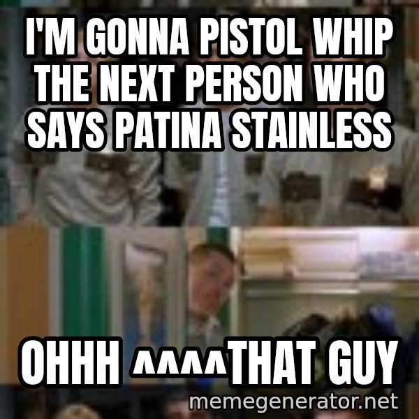 Super Troopers Shenanigans meme: I'm gonna pistol whip the next person who says patina stainless / ohhh ^^^^that guy