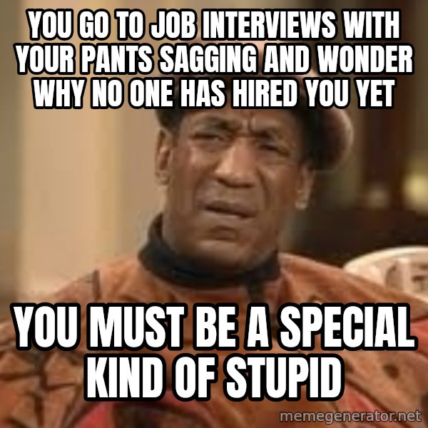 Confused Bill Cosby  meme: you go to job interviews with your pants sagging and wonder why no one has hired you yet / you must be a special kind of stupid