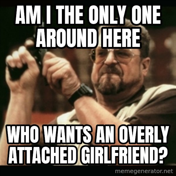 am i the only one around here meme: AM I THE ONLY ONE AROUND HERE / WHO WANTS AN OVERLY ATTACHED GIRLFRIEND?