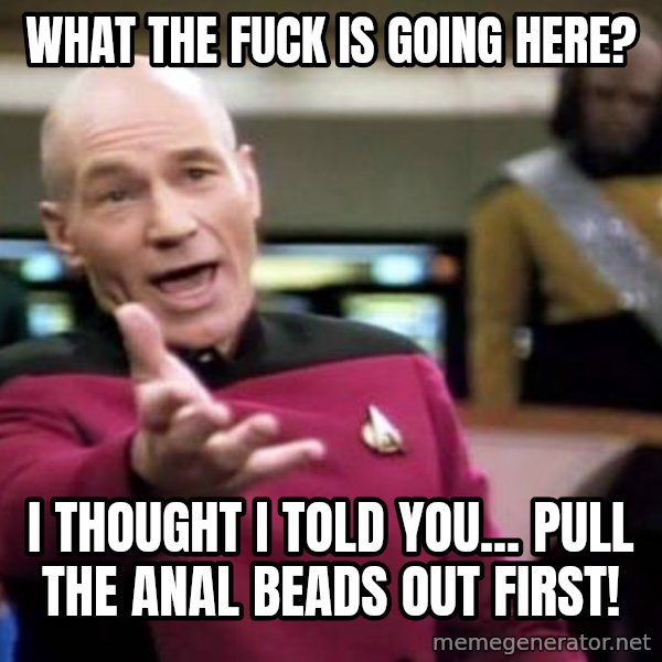 Picard Wtf meme: WHat the fuck is going here? / I thought I told you... Pull the anal beads out first!